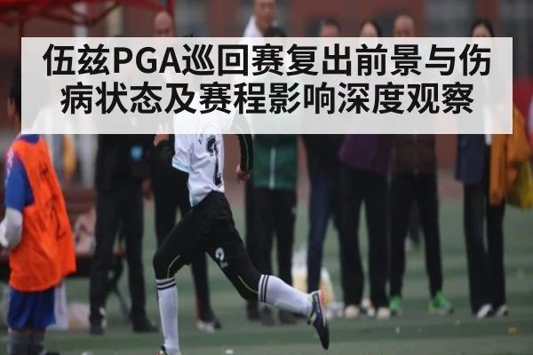 伍兹PGA巡回赛复出前景与伤病状态及赛程影响深度观察