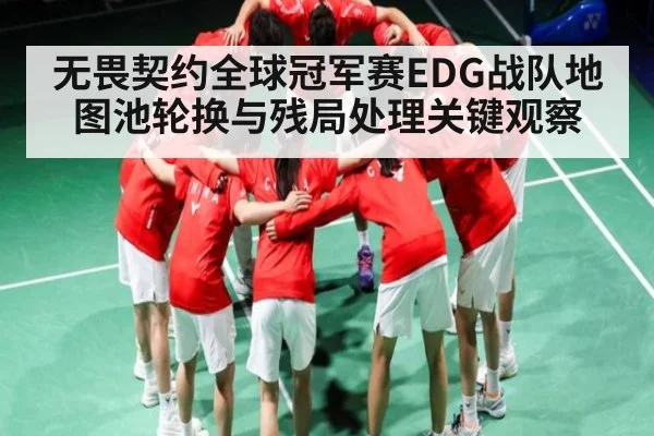 无畏契约全球冠军赛EDG战队地图池轮换与残局处理关键观察