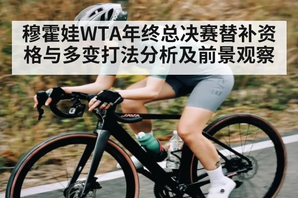 穆霍娃WTA年终总决赛替补资格与多变打法分析及前景观察